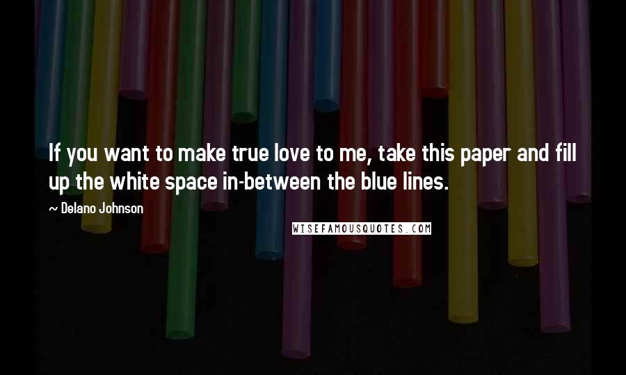 Delano Johnson Quotes: If you want to make true love to me, take this paper and fill up the white space in-between the blue lines.