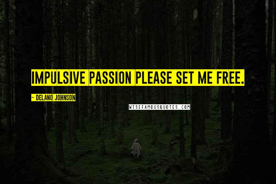 Delano Johnson Quotes: Impulsive passion please set me free.