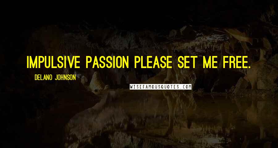 Delano Johnson Quotes: Impulsive passion please set me free.