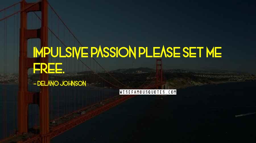 Delano Johnson Quotes: Impulsive passion please set me free.