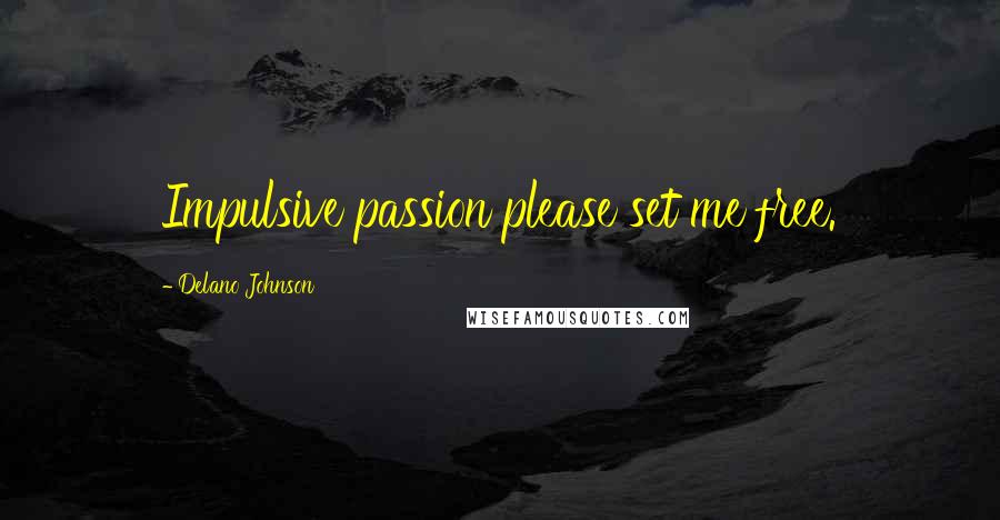 Delano Johnson Quotes: Impulsive passion please set me free.