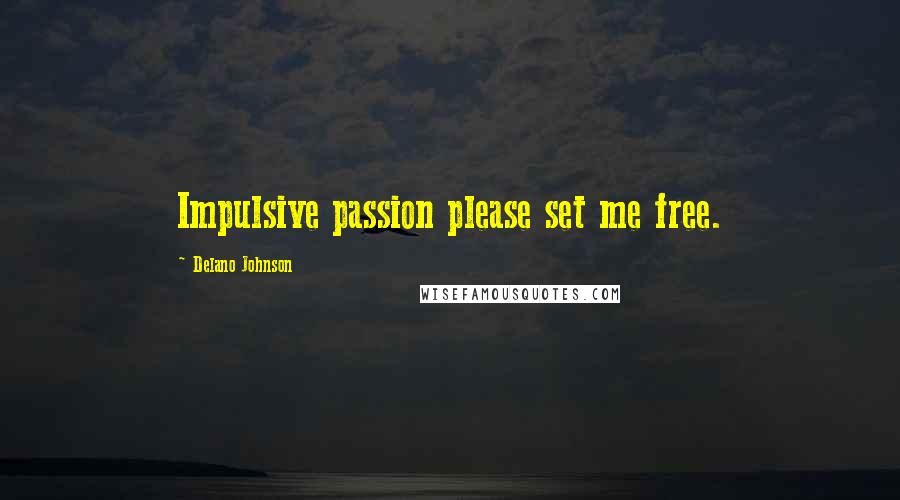 Delano Johnson Quotes: Impulsive passion please set me free.