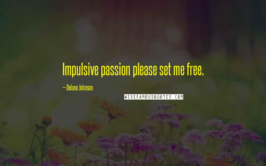 Delano Johnson Quotes: Impulsive passion please set me free.