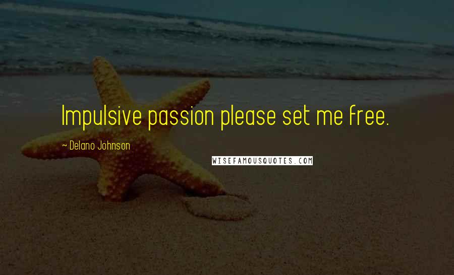 Delano Johnson Quotes: Impulsive passion please set me free.