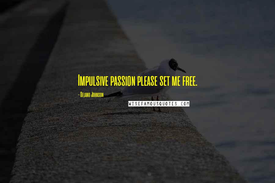 Delano Johnson Quotes: Impulsive passion please set me free.