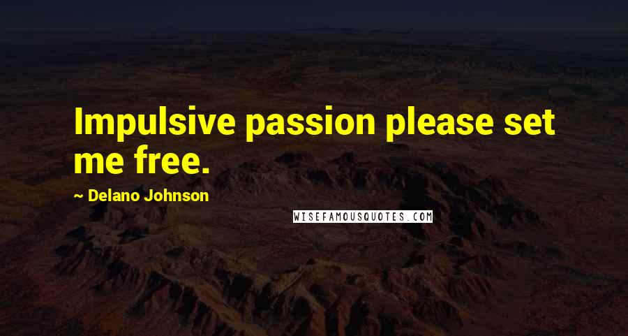 Delano Johnson Quotes: Impulsive passion please set me free.