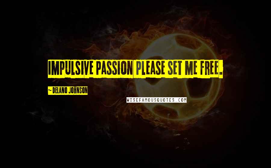 Delano Johnson Quotes: Impulsive passion please set me free.