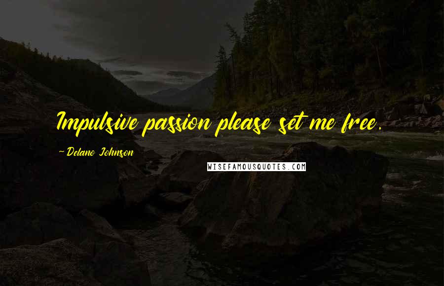 Delano Johnson Quotes: Impulsive passion please set me free.