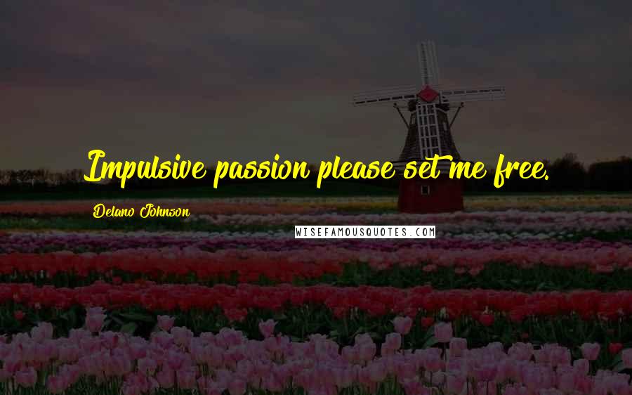 Delano Johnson Quotes: Impulsive passion please set me free.