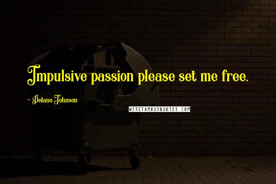 Delano Johnson Quotes: Impulsive passion please set me free.