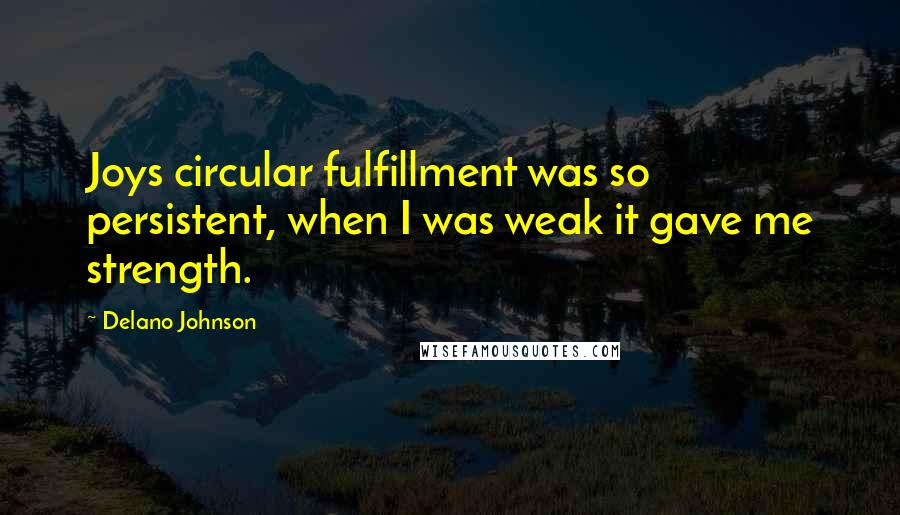 Delano Johnson Quotes: Joys circular fulfillment was so persistent, when I was weak it gave me strength.