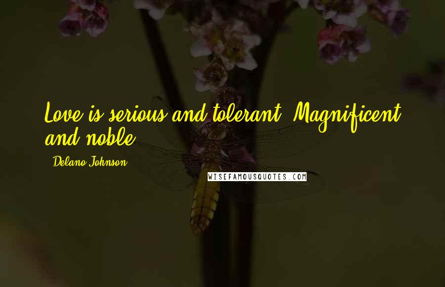 Delano Johnson Quotes: Love is serious and tolerant. Magnificent and noble.