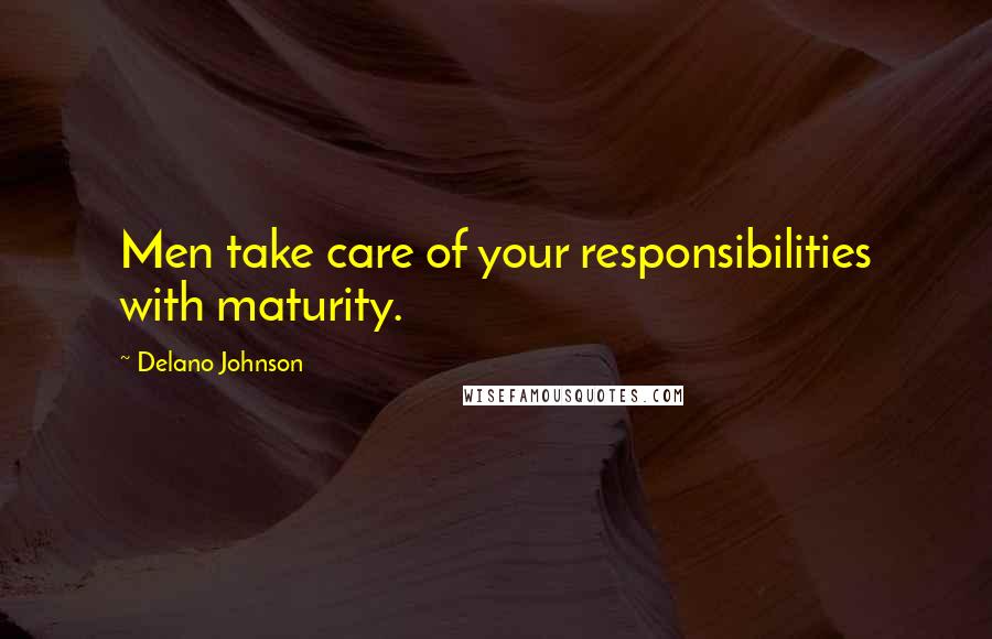 Delano Johnson Quotes: Men take care of your responsibilities with maturity.