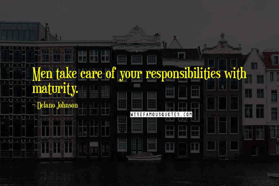 Delano Johnson Quotes: Men take care of your responsibilities with maturity.