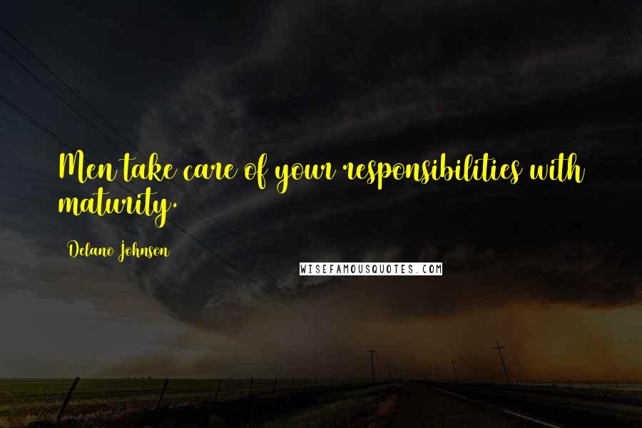 Delano Johnson Quotes: Men take care of your responsibilities with maturity.