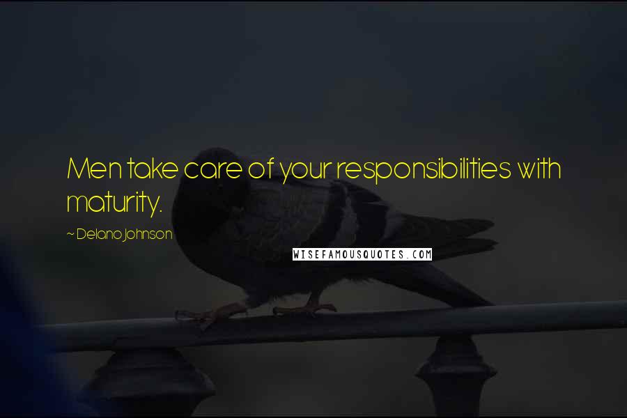 Delano Johnson Quotes: Men take care of your responsibilities with maturity.