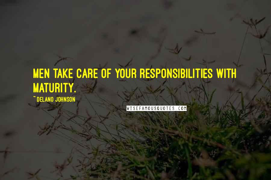 Delano Johnson Quotes: Men take care of your responsibilities with maturity.