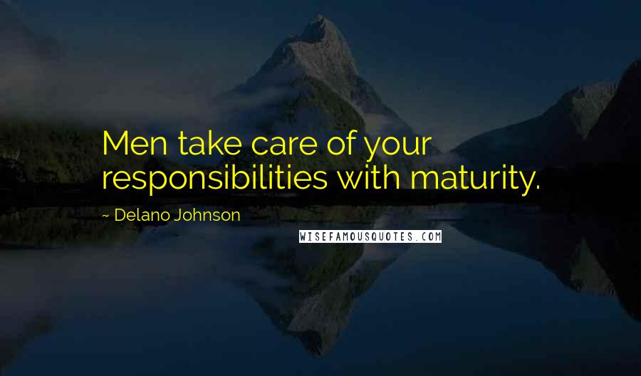 Delano Johnson Quotes: Men take care of your responsibilities with maturity.