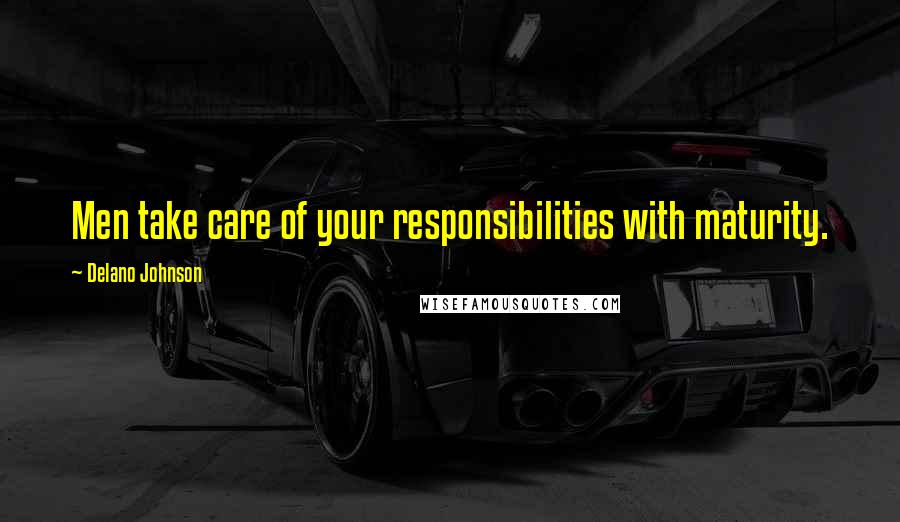 Delano Johnson Quotes: Men take care of your responsibilities with maturity.