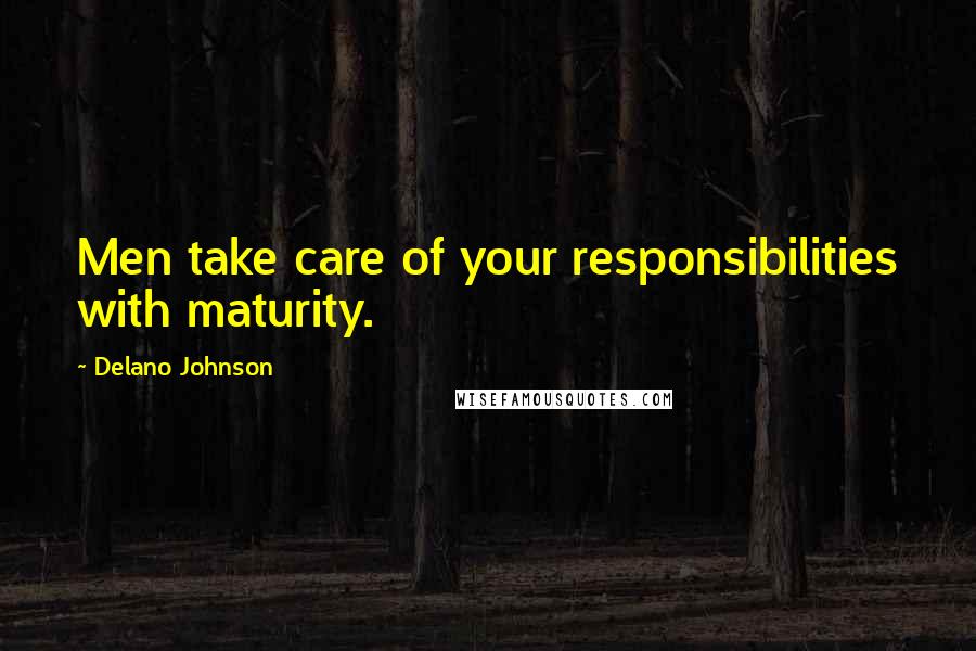 Delano Johnson Quotes: Men take care of your responsibilities with maturity.