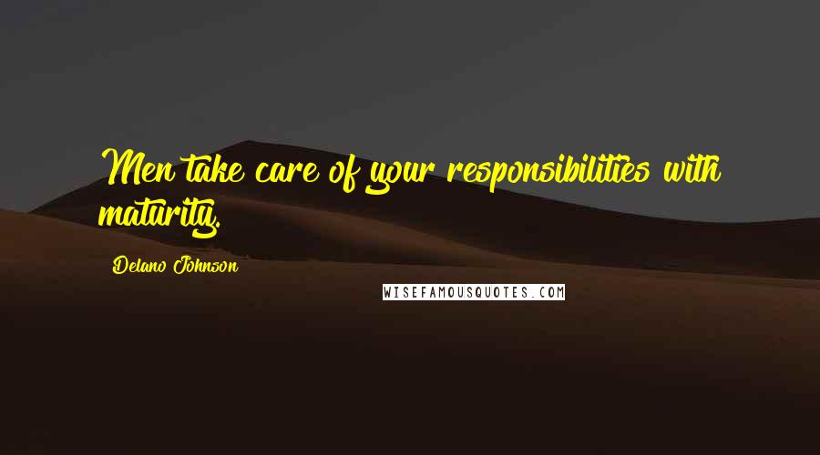 Delano Johnson Quotes: Men take care of your responsibilities with maturity.