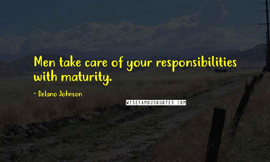 Delano Johnson Quotes: Men take care of your responsibilities with maturity.