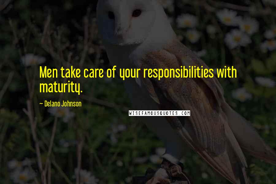 Delano Johnson Quotes: Men take care of your responsibilities with maturity.
