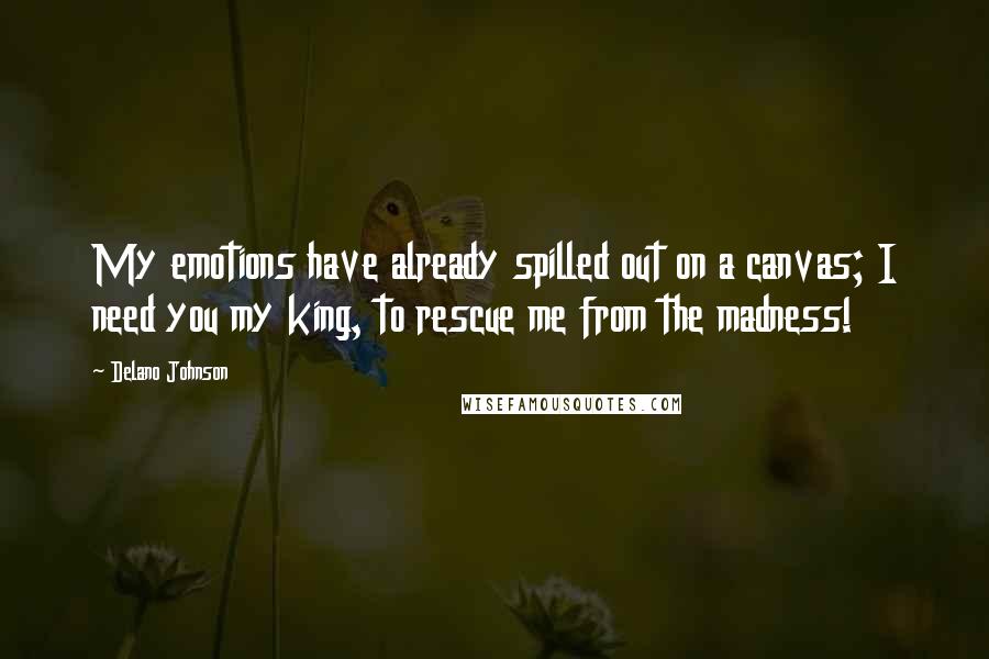 Delano Johnson Quotes: My emotions have already spilled out on a canvas; I need you my king, to rescue me from the madness!