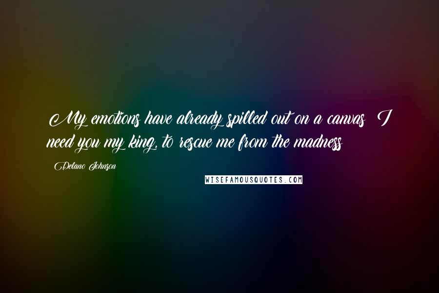 Delano Johnson Quotes: My emotions have already spilled out on a canvas; I need you my king, to rescue me from the madness!