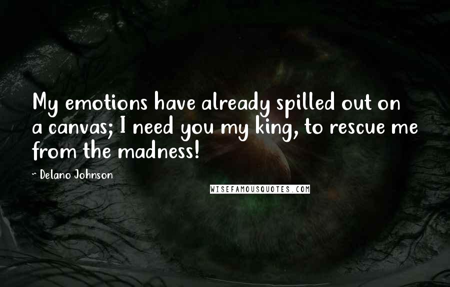 Delano Johnson Quotes: My emotions have already spilled out on a canvas; I need you my king, to rescue me from the madness!