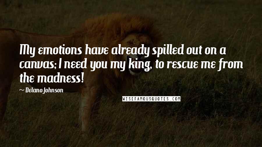 Delano Johnson Quotes: My emotions have already spilled out on a canvas; I need you my king, to rescue me from the madness!