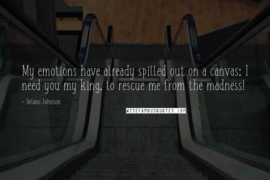 Delano Johnson Quotes: My emotions have already spilled out on a canvas; I need you my king, to rescue me from the madness!