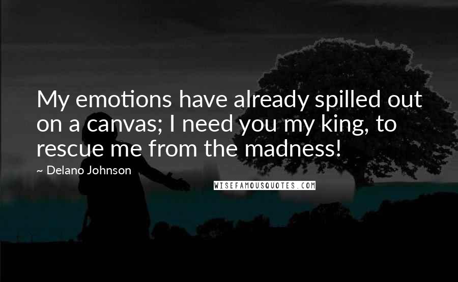 Delano Johnson Quotes: My emotions have already spilled out on a canvas; I need you my king, to rescue me from the madness!