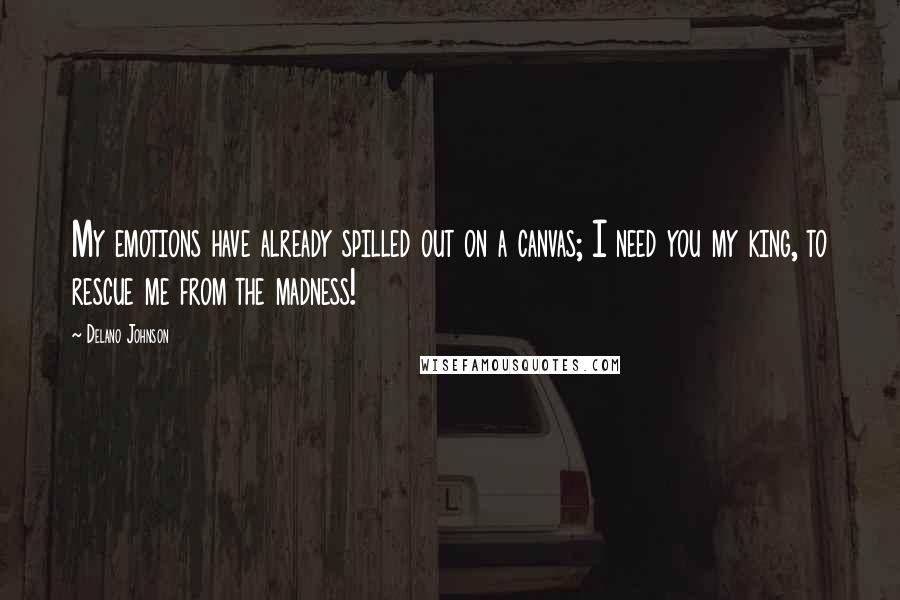 Delano Johnson Quotes: My emotions have already spilled out on a canvas; I need you my king, to rescue me from the madness!