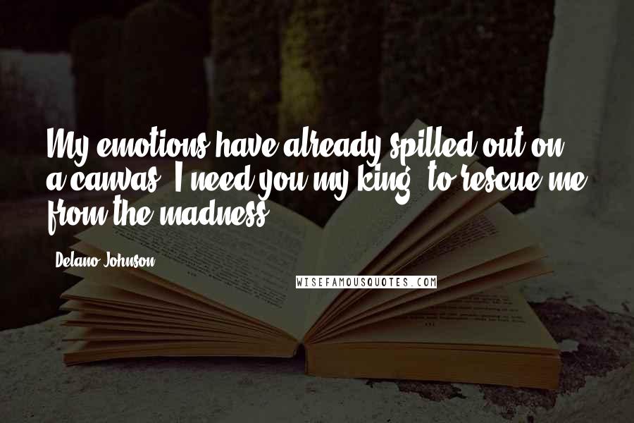 Delano Johnson Quotes: My emotions have already spilled out on a canvas; I need you my king, to rescue me from the madness!