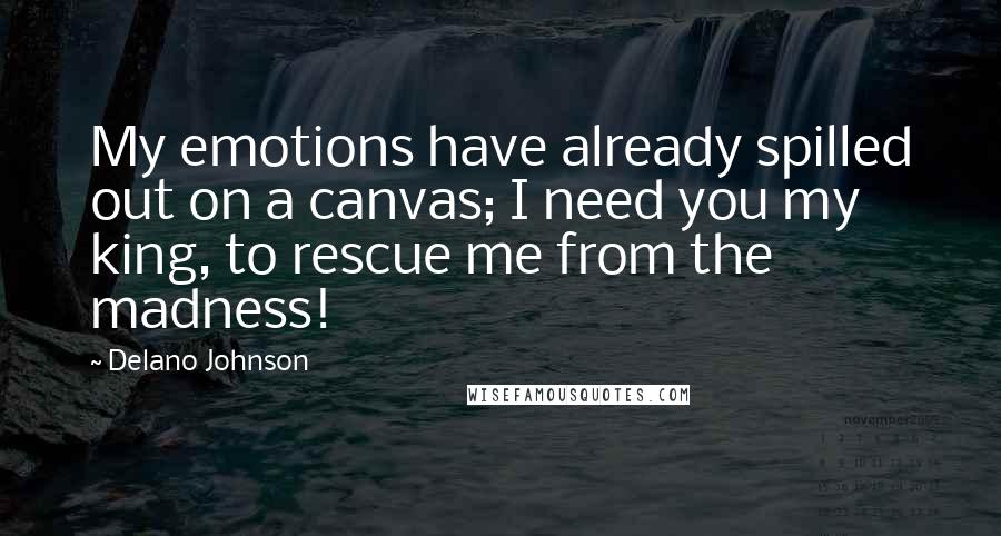 Delano Johnson Quotes: My emotions have already spilled out on a canvas; I need you my king, to rescue me from the madness!