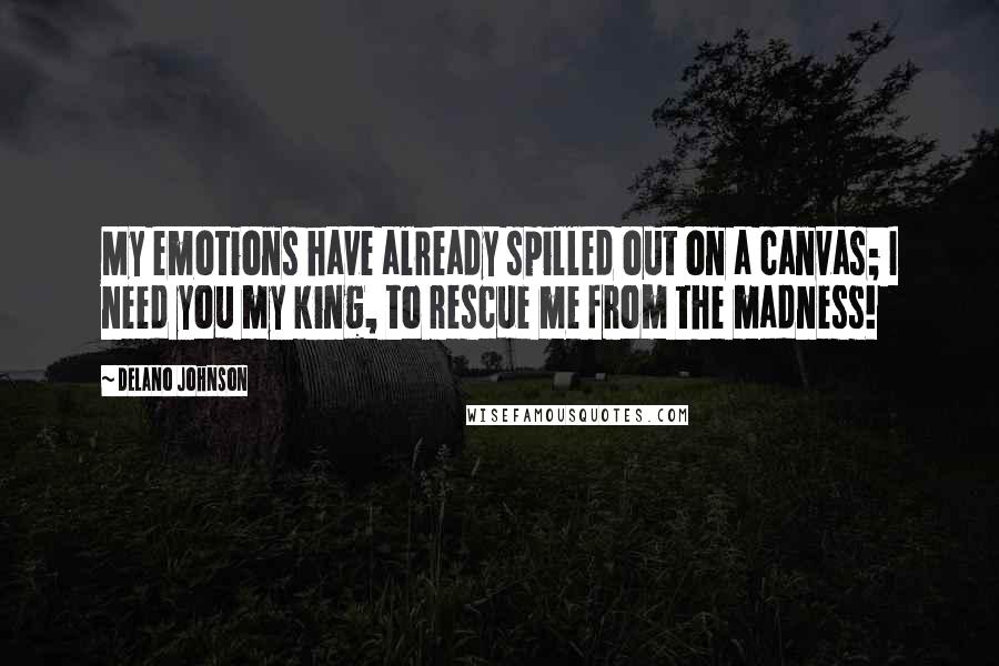 Delano Johnson Quotes: My emotions have already spilled out on a canvas; I need you my king, to rescue me from the madness!