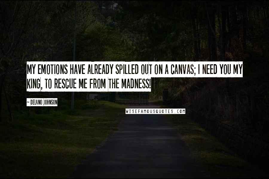 Delano Johnson Quotes: My emotions have already spilled out on a canvas; I need you my king, to rescue me from the madness!