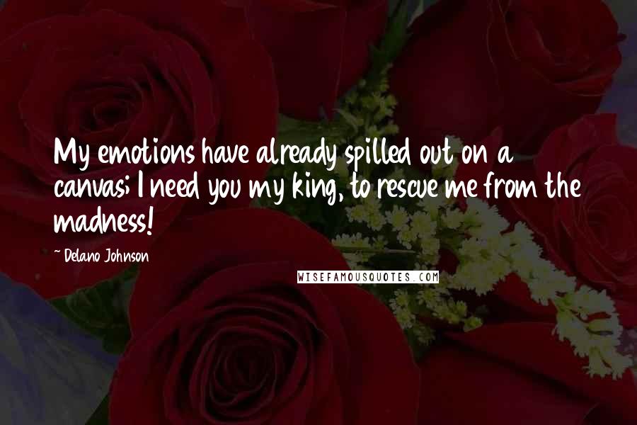 Delano Johnson Quotes: My emotions have already spilled out on a canvas; I need you my king, to rescue me from the madness!