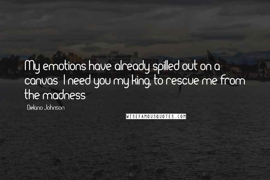 Delano Johnson Quotes: My emotions have already spilled out on a canvas; I need you my king, to rescue me from the madness!