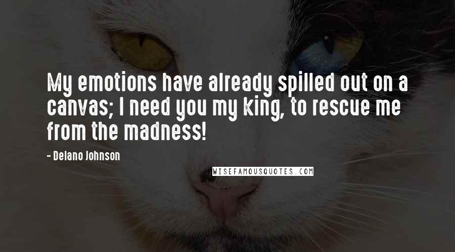 Delano Johnson Quotes: My emotions have already spilled out on a canvas; I need you my king, to rescue me from the madness!