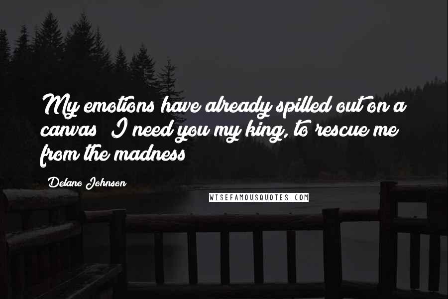 Delano Johnson Quotes: My emotions have already spilled out on a canvas; I need you my king, to rescue me from the madness!