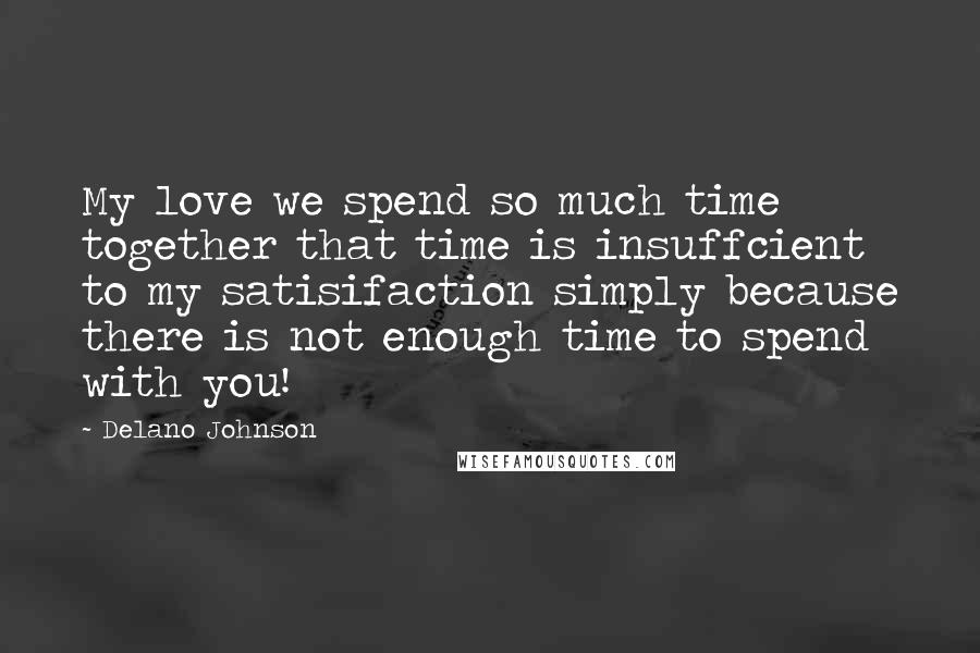 Delano Johnson Quotes: My love we spend so much time together that time is insuffcient to my satisifaction simply because there is not enough time to spend with you!