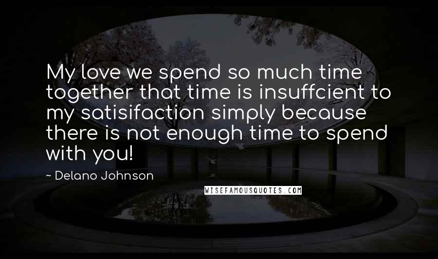 Delano Johnson Quotes: My love we spend so much time together that time is insuffcient to my satisifaction simply because there is not enough time to spend with you!