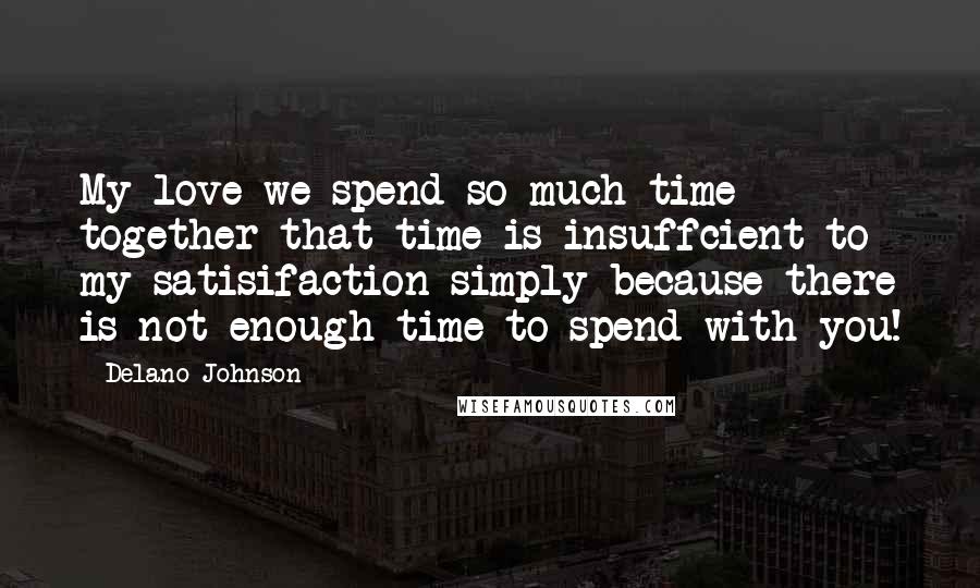 Delano Johnson Quotes: My love we spend so much time together that time is insuffcient to my satisifaction simply because there is not enough time to spend with you!