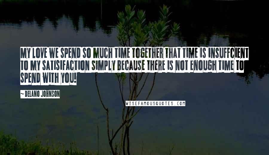 Delano Johnson Quotes: My love we spend so much time together that time is insuffcient to my satisifaction simply because there is not enough time to spend with you!