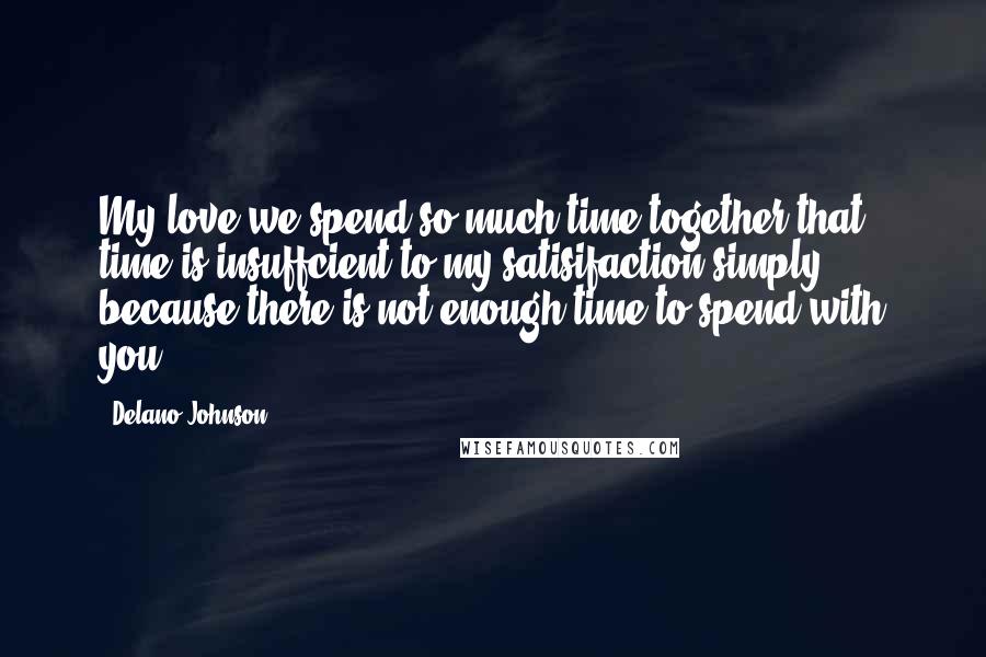 Delano Johnson Quotes: My love we spend so much time together that time is insuffcient to my satisifaction simply because there is not enough time to spend with you!
