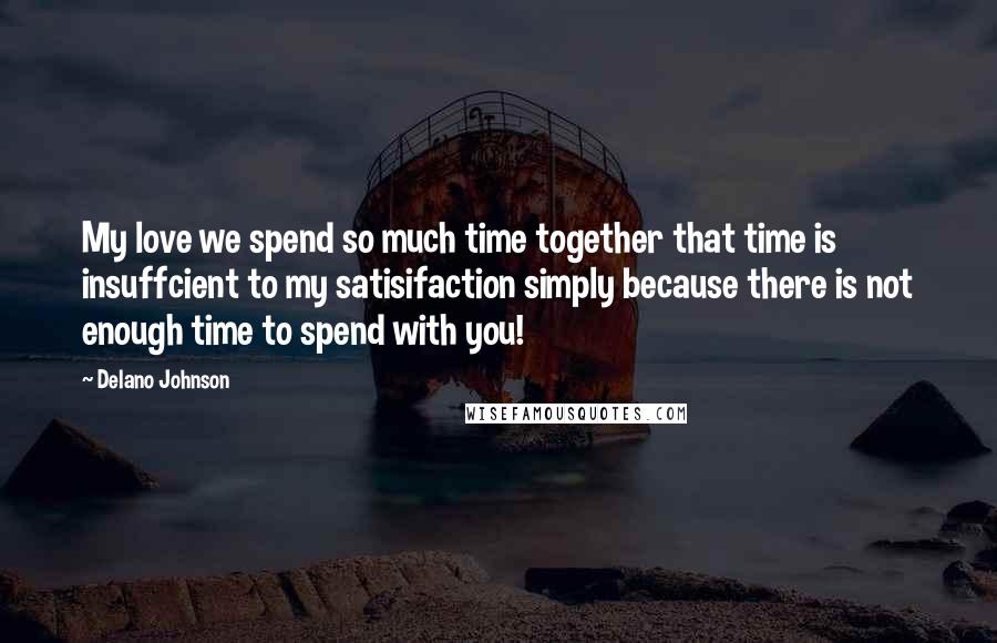 Delano Johnson Quotes: My love we spend so much time together that time is insuffcient to my satisifaction simply because there is not enough time to spend with you!