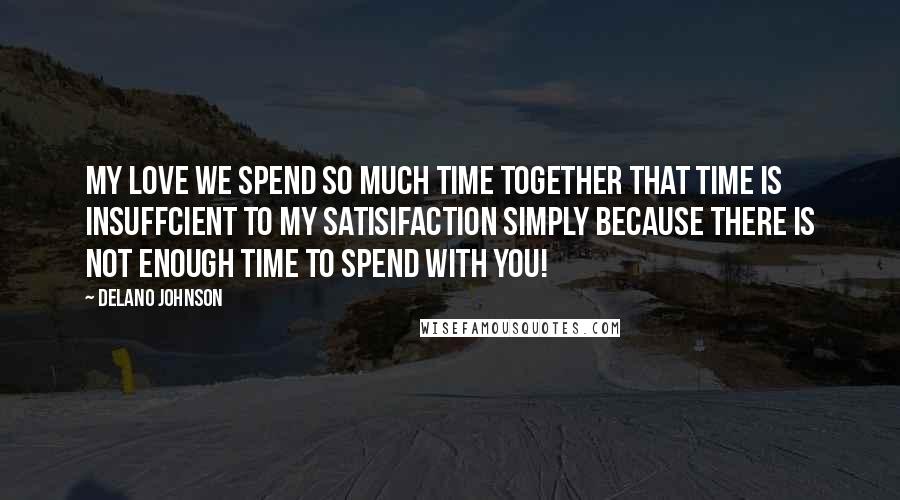 Delano Johnson Quotes: My love we spend so much time together that time is insuffcient to my satisifaction simply because there is not enough time to spend with you!