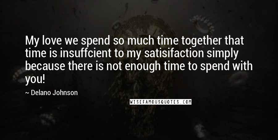 Delano Johnson Quotes: My love we spend so much time together that time is insuffcient to my satisifaction simply because there is not enough time to spend with you!